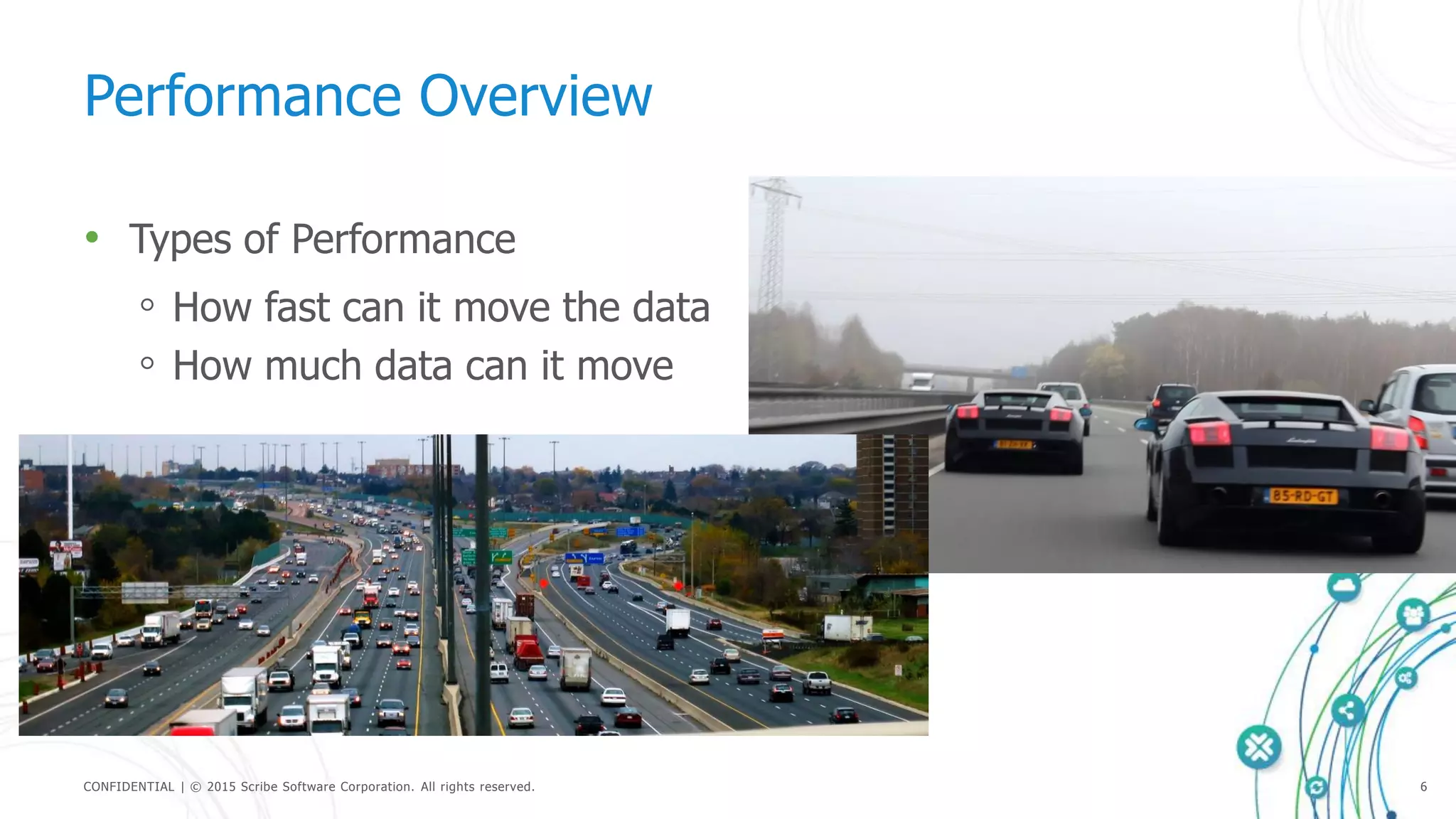 CONFIDENTIAL | © 2015 Scribe Software Corporation. All rights reserved. 6
Performance Overview
• Types of Performance
◦ How fast can it move the data
◦ How much data can it move
 