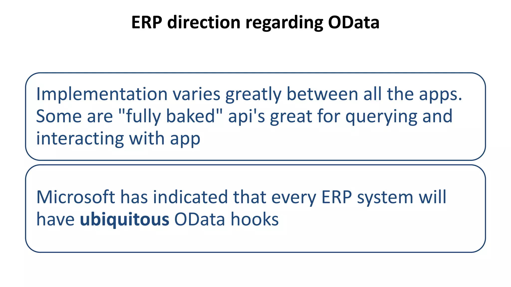 ERP direction regarding OData
Implementation varies greatly between all the apps.
Some are "fully baked" api's great for querying and
interacting with app
Microsoft has indicated that every ERP system will
have ubiquitous OData hooks
 