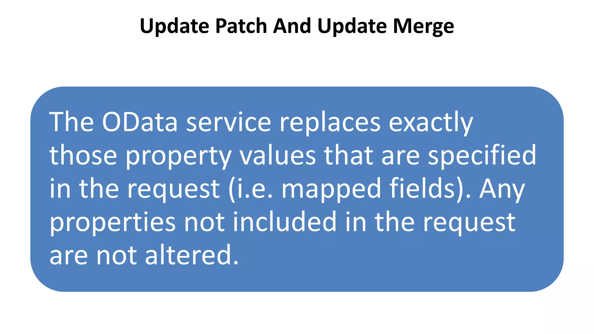 Update Patch And Update Merge
The OData service replaces exactly
those property values that are specified
in the request (i.e. mapped fields). Any
properties not included in the request
are not altered.
 