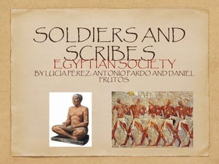 SOLDIERS AND
SCRIBES
EGYPTIAN SOCIETY
BY LUCÍA PÉREZ, ANTONIO PARDO AND DANIEL
FRUTOS.
 