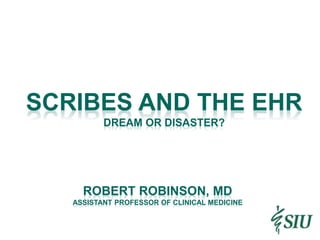 SCRIBES AND THE EHR
DREAM OR DISASTER?
ROBERT ROBINSON, MD
ASSISTANT PROFESSOR OF CLINICAL MEDICINE
 
