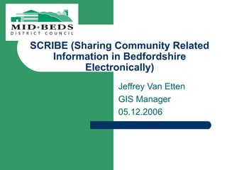 SCRIBE (Sharing Community Related
    Information in Bedfordshire
          Electronically)
                Jeffrey Van Etten
                GIS Manager
                05.12.2006
 