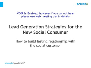 VOIP Is Enabled, however if you cannot hear
               please use web meeting dial in details



    Lead Generation Strategies for the
          New Social Consumer
           How to build lasting relationship with
                   the social customer



integrate accelerate™
 