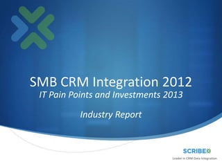 SMB CRM Integration 2012
 IT Pain Points and Investments 2013

          Industry Report



                                 Leader in CRM Data Integration
 