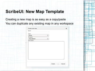ScribeUI: New Map Template 
Creating a new map is as easy as a copy/paste 
You can duplicate any existing map in any workspace 
 