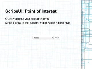 ScribeUI: Point of Interest 
Quickly access your area of interest 
Make it easy to test several region when editing style 
 