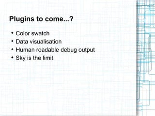 Plugins to come...? 
➔ Color swatch 
➔ Data visualisation 
➔ Human readable debug output 
➔ Sky is the limit 
 