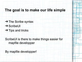 The goal is to make our life simple 
➔The Scribe syntax 
➔ScribeUI 
➔Tips and tricks 
ScribeUI is there to make things easier for 
mapfile developper 
By mapfile developper! 
 
