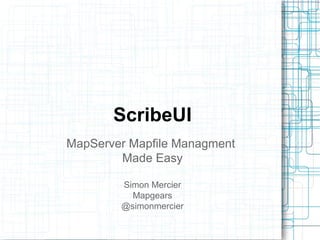 ScribeUI 
MapServer Mapfile Managment 
Made Easy 
Simon Mercier 
Mapgears 
@simonmercier 
 