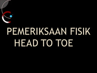 PEMERIKSAAN FISIK
HEAD TO TOE
 