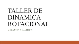 TALLER DE
DINAMICA
ROTACIONAL
MECÁNICA ANALÍTICA
 