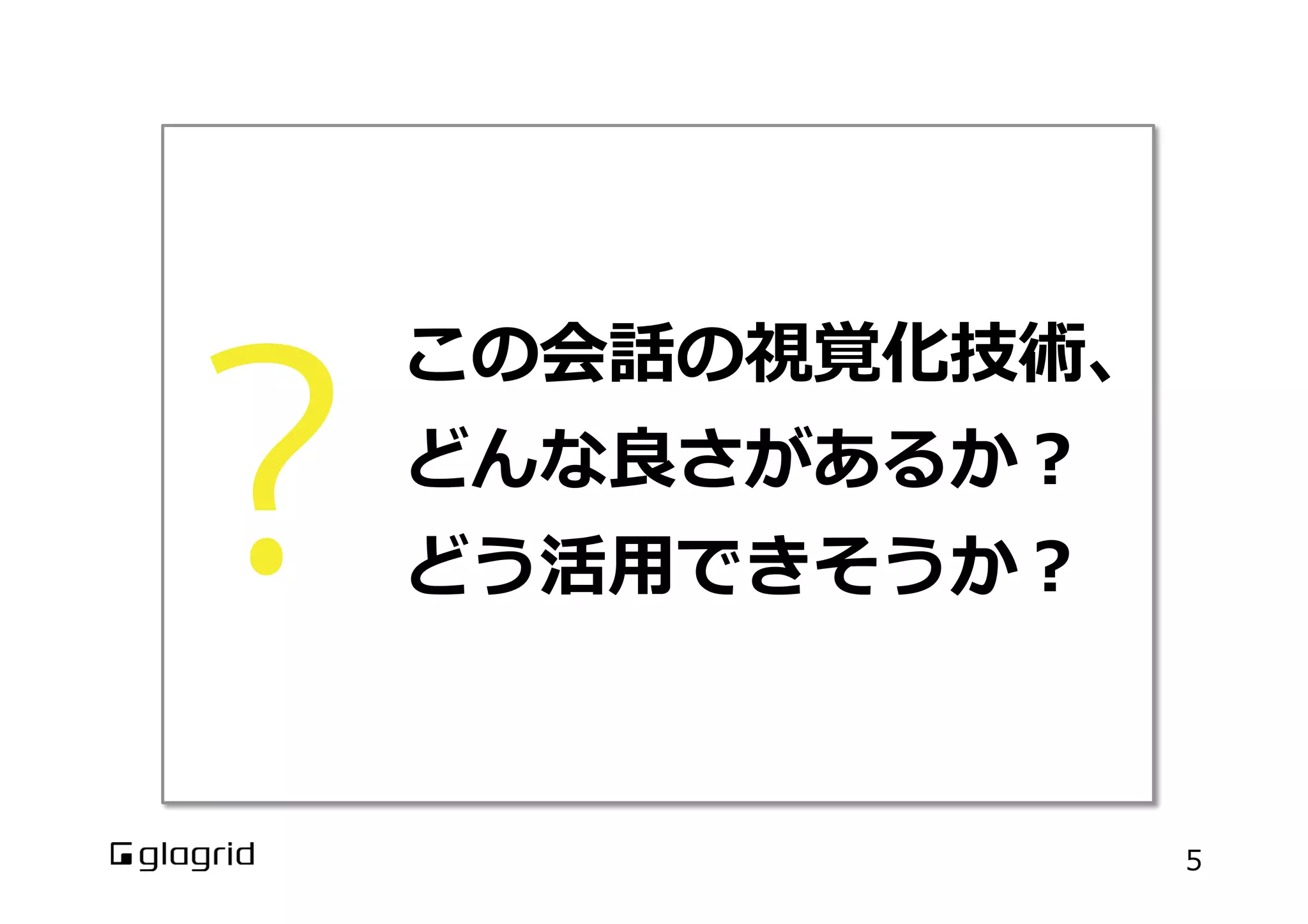 この会話の視覚化技術、
どんな良良さがあるか？
どう活⽤用できそうか？
5
 