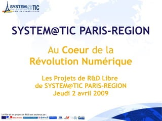 SYSTEM@TIC PARIS-REGION
                                 Au Coeur de la
                              Révolution Numérique
                                      Les Projets de R&D Libre
                                    de SYSTEM@TIC PARIS-REGION
                                          Jeudi 2 avril 2009


Le Pôle et ses projets de R&D sont soutenus par :
 