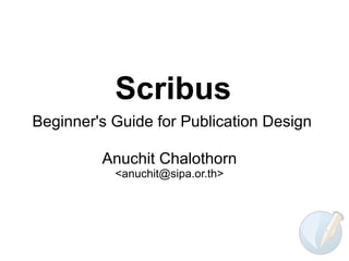 Scribus
Beginner's Guide for Publication Design

         Anuchit Chalothorn
           <anuchit@sipa.or.th>
 