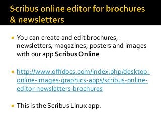 ¡  You	can	create	and	edit	brochures,	
newsletters,	magazines,	posters	and	images	
with	our	app	Scribus	Online	
¡  http://www.oﬃdocs.com/index.php/desktop-
online-images-graphics-apps/scribus-online-
editor-newsletters-brochures	
	
¡  This	is	the	Scribus	Linux	app.	
 