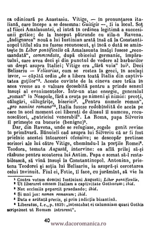 ca odinioara pe Anastasiu. Vitige,        in pronuntarea ita-
liana, care Incepe a se desemna: Guitigis , li ia locul. Sot
al fiicei Amalasuntei, el intra In ordinea legitimd a succesi-
unii gotice; de la Inceput patrunde cu sila-n Ravena.
Indignarea" noua a lui Iustinian arata insa a la Constanti-
nopol titlul sau nu fusese recunoscut, §i Inca o data se amin-
tefp In Liber pontificalis ca Arnalasunta insa§i fusese reco-
mandata", cornmendata, dupti obiceiul germanic, Impara-
tului, care avea deci §i din punctul de vedere al barbarior
an drept asupra Italiei; Vitige era fdra voia" luil. Deci
Belisariu    V elisarius, cum se rostea la greci, in ace1a0
izvor,    capIta ordin de a libera toata Italia din captivi-
tatea goti1or"2. Aceste cuvinte de la cineva care traia In
acea vreme au o valoare deosebitä pentru a prinde sensul
Insuqi al evenimentelor. Intr-un atac energic, generalul
roman" ia Neapole, fard a cruta pe nimeni §i nimic: preoti,
calugari, calugarite, biserici3. Pentru numele roman",
pro nomine romano"4, Italia fusese redobindità de acela pe
care In acel moment cei liberati de dinsul 11 numeau, recu-
noscatori, patriciul venerabil". La Roma, papa Silveriu
11 prime*te cu bucurie (benigne)5.
  Dar, din Ravena, unde se refugiase, regele gonit revine
in prinaavard. Banuieli cad asupra lui Silveriu ca ar fi fost
prielnic acestei intoarceri ofensive; se descopar pretinse
scrisori ale lui &are Vitige, chemindu-1 la portile Romei6.
Teodora, temuta Augusta', intervine: ea all& prilej sa-si
räzbune pentru scoaterea lui Antim. Papa e somat sa-I resta-
bileasca, sa villa insu§i la Constantinopol. Antonina, prie-
tena Teodorei §i sotia lui Belisariu, ia asupra-§i cercetarea
celui invinuit. Fiul ei, Fotie, II face, cu juramint, 65. vie la
   i Contra votum domini lustiniani Augusti; Liber pontificalis.
   2 Ut liberaret omnem Italiam a captivitate Gothorum ; ibid.
   3 Nee ecclesiis pepercit praedando; ibid.
   2   i mai jos: nomen romanum; ibid.
   3 Data e arritata precis, si prin i ndictia bizantinri.
    6 Liberatus, /. c., p. 1039: intentabat ei calumniam quasi Gothis


                       www.dacoromanica.ro
scripsisset ut Rornam intrarent".

                  40
 
