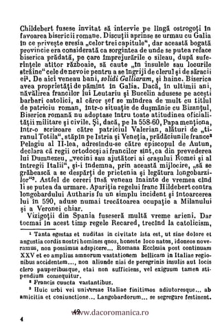 Childebert fusese invitat s5. intervie .pe Maga ostrogoti In
favoarea bisericii romane. Discutii aprmse se urmau cu Galia
in ce priveste eresia celortrei capitule", dar aceasta bogata
provincie era consideratá ea sorgintea de uncle se putea reface
biserica pradata, pe care Imprejurarile o sileau, dupa sufe-
rintele atitor razboaie, s5. caute in insulele sau loourile
straine"cele de nevo ie pentru a se ingriji de clerul si de saracii
ell. De aid veneau bani, solidi Galliarum, §i haine. Biserica
avea proprietätd de pamint in Galia. Daca, in ultimii ani,
navalirea francilor lui Leutariu si Bucelin adusese pe acesti
barbari catolici, al carer sef se mindrea de mult cu titlul
de patriciu roman, lntr-o situatie de dusmanie cu Bizantul,
Biserica romana nu adoptase intru toate atitudinea oficiali-
tatii militare i civile. i, daca, pe la 558-60, Papa mentiona,
Intr-o scrisoare &Are patriciul Valerian, alaturi de ti-
ranul Totila", stapin pe Istria si Venetia, praclaciunile france2
Pelagiu al II-lea, adresindu-se &etre episcopul de Autun,
declara cà regii ortodocsi ai francilor sint,ca din prevederea
lui Dumnezeu, -vecini sau ajutatori ai orasului Romel si al
intregii Italii", gi-t indemna, prin aceastà mijlocire, sa se
gr5.beasca a se desparti de prietenia i legatura longobarzi-
lor". Astfel de cereri Vasa veneau Inainte de vremea chid
li se putea da urmare. Aparitia regelui franc Hildebert contra
longobardului Autharis fu ufl simplu incident si intoarcerea
Iui in 590, aduse numai trecatoarea ocupatie a Milanului
si a Veronei chiar.
   Vizigotii din Spania fusesera multä vreme arieni. Dar
tocmai in acest tinap regele Recared, trecind la catolicism,
    1 Tanta egestas et nuditas in civitate ista est, ut sine dolore et
angustia cordis nostri homines qnos, honeste loco netts, idoneos nove-
ramus, non possimus adspicere... Romana Ecclesia post continuam
XXV et to amplius amnorum -vastationem bellicam in Italiae regio-
nibus accidentem..., non aliunde nisi de peregrinis insulis aut locis
clero pauperibusque, etai non sufficiens, vel exiguum tamen sti-
pendium consequitur.
   2 Francis cuucta vastantibus.
   8 Huic urbi vei uniVersae Italiat finitimos adiutoresque... ab




                   www.dacoromanica.ro
amicitia et coniunctione... Langobardorum... se segregare festinent.

                   49
4
 