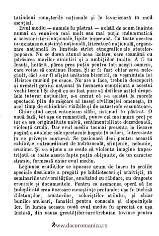tutindeni renasterile nationale si le favorizeaza in mcd
esential.
  Evul mediu      numele fu pastrat
numai ca reunirea mai mult sau mai putin indeminatica
a acestor istoriinationale, lipite impreuna. Cu toate acestea
nu existase constiinVa' nationala, literatura nationala, organi-
zare nationala In lhnitele strict etnografice ale statelor-
popoare. Nu se dorea atunci acea izolare, care seamang cu
parasirea marilor amintiri si a ambitiilor Inalte. A fi tu
insuti, hotarit, parea prea putin pentru toti acesti oameni,
 care voiau sa continue Roma. 5i ar fi fost chiar ceva nele-
 giuit, caci s-ar fi sfisiat unitatea bisericii, ca vesmintele lui
 Hristos murind pe cruce. Nu- are a face, trebuia descoperit
 si urmarit geniul national In formarea complicata a acestui
vechi teren 1 5i dupà ce au fost puse sa defileze astfel drape-
 lele tuturor natiunilor, s-a crezut câ s-a asistat la marele
spectacol plin de miscare al insesi civilizatiei omenesti, In
acel timp de schimbdri vizibile si de catastrofe rasonatoare.
   Chiar cind acest entuziasm slàbi, sistcmul fu pastrat. 0
nouà faza, tot asa de romantica, punea cel mai mare pret pe
tot ce era originalitate naiva, sentimentalitate dezordonata,
violent:a' crudd. Dar evul mediu tocmai prezenta la fiecare
pagina a analelor sale spectacole bogate In culori, interesante
ln ce priveste conturul. Se pasionara deci pentru aceasta
exhibitie, extraordinard de indrazneala, sfintenie, nebunie,
cruzime. i s-a ajuns a se crede ca violenta imagine Impes-
tritata eu toate aceste fapte putin obisnuite, de un caracter
straniu, formeaza chiar evul mediu.
   Legiunea eruditilor se apucase acurn de lucru In scolile
speciale destinate a pregati pe bibliotecari si arhivisti, In
seminariile universitatilor, analizincl cu rabdare, cu dragoste
cronicile i documentele. Pentru ca asemenea opera sa fie
Indeplinità erau neeesare cunostinte profunde ; usa fu inchisa
dile tantilor, amatorilor, coloristilor stilului, i chiar
bunilor anticari, fanatici pentru conacele si clopotnitele
lor. in lumea aceasta noua evul mediu fu apreciat cu usa


                 www.dacoromanica.ro
inchisa, din cauza greutatilor care trebuiau invinse pentru

                 9
 