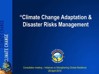 “Climate Change Adaptation &
 Disaster Risks Management




 Consultation meeting – Initiatives on Strengthening Climate Resilience
                            29 April 2010
 