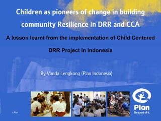 Children as pioneers of change in building
           community Resilience in DRR and CCA
A lesson learnt from the implementation of Child Centered

                   DRR Project in Indonesia



                By Vanda Lengkong (Plan Indonesia)




  © Plan
 