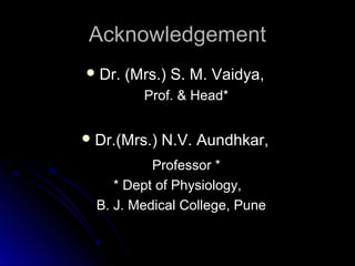 AcknowledgementAcknowledgement
 Dr. (Mrs.) S. M. Vaidya,Dr. (Mrs.) S. M. Vaidya,
Prof. & Head*Prof. & Head*
 Dr.(Mrs.) N.V. Aundhkar,Dr.(Mrs.) N.V. Aundhkar,
Professor *Professor *
* Dept of Physiology,* Dept of Physiology,
B. J. Medical College, PuneB. J. Medical College, Pune
 