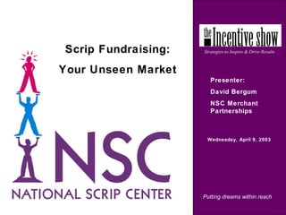 Putting dreams within reach
Wednesday, April 9, 2003
 
Strategies to Inspire & Drive ResultsScrip Fundraising:
Your Unseen Market
Presenter:
David Bergum
NSC Merchant
Partnerships
 