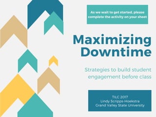 Maximizing
Downtime
TILC 2017
Lindy Scripps-Hoekstra
Grand Valley State University
Strategies to build student
engagement before class
As we wait to get started, please
complete the activity on your sheet
 