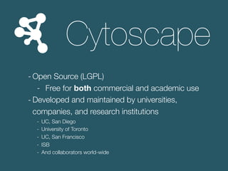 Cytoscape
- Open Source (LGPL)
- Free for both commercial and academic use
- Developed and maintained by universities,
com...