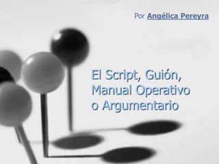 El Script, Guión,
Manual Operativo
o Argumentario
Por Angélica Pereyra
 