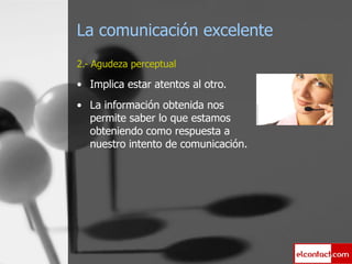 La comunicación excelente 2.- Agudeza perceptual Implica estar atentos al otro.  La información obtenida nos permite saber lo que estamos obteniendo como respuesta a nuestro intento de comunicación. 