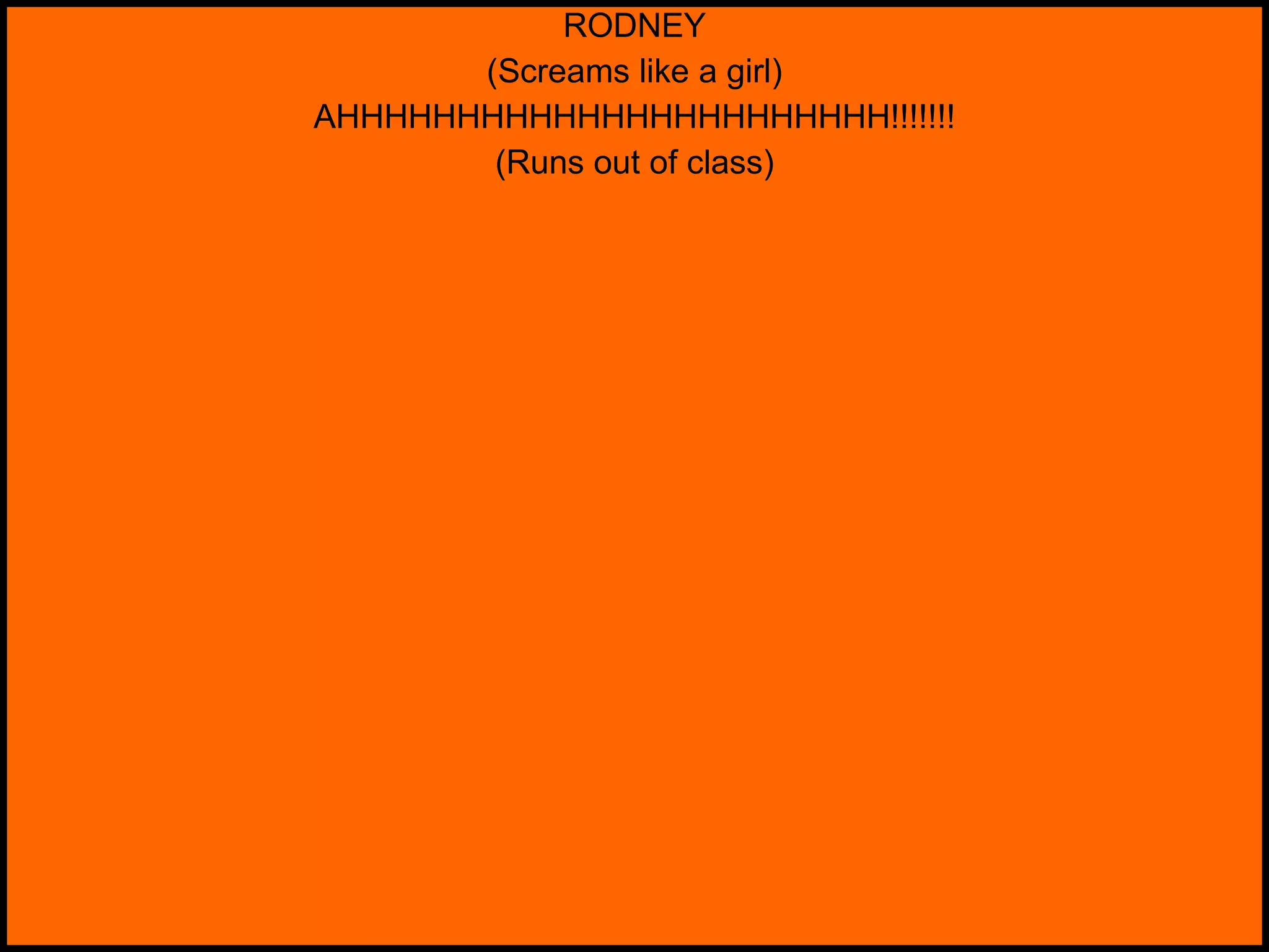 RODNEY (Screams like a girl) AHHHHHHHHHHHHHHHHHHHHHHH!!!!!!! (Runs out of class) 