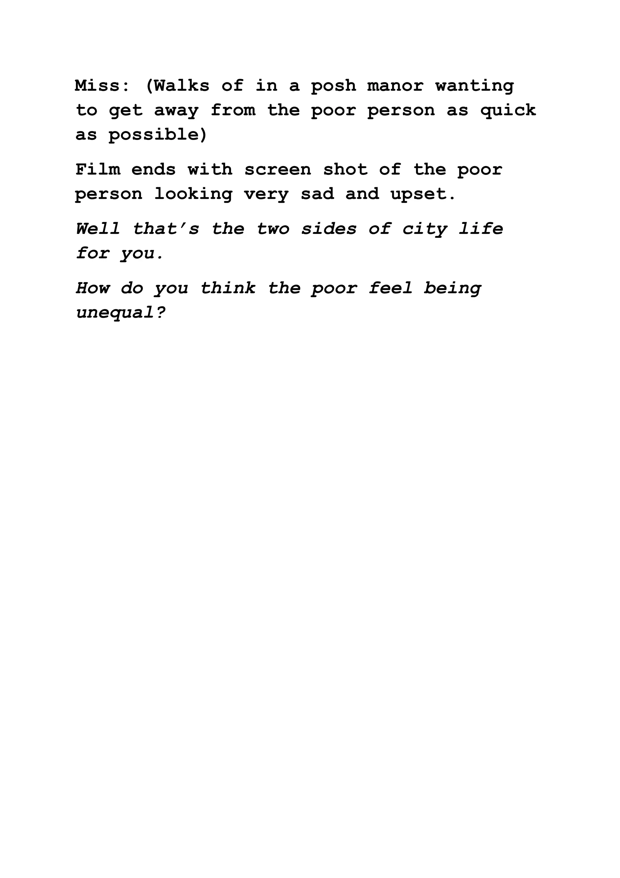 Miss: (Walks of in a posh manor wanting
to get away from the poor person as quick
as possible)
Film ends with screen shot of the poor
person looking very sad and upset.
Well that’s the two sides of city life
for you.
How do you think the poor feel being
unequal?
 