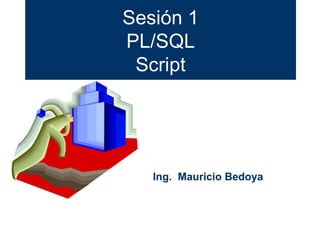 Sesión 1 PL/SQL Script Ing.  Mauricio Bedoya 