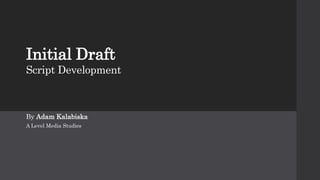 Initial Draft
Script Development
By Adam Kalabiska
A Level Media Studies
 
