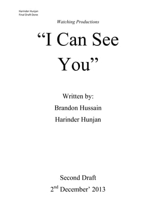 Harinder Hunjan
Final Draft Done

Watching Productions

“I Can See
You”
Written by:
Brandon Hussain
Harinder Hunjan

Second Draft
2nd December‟ 2013

 