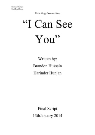 Harinder Hunjan
Final Draft Done

Watching Productions

“I Can See
You”
Written by:
Brandon Hussain
Harinder Hunjan

Final Script
13thJanuary 2014

 