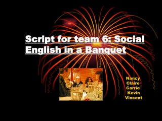Script for team 6: Social English in a Banquet Nancy  Claire  Carrie  Kevin Vincent 