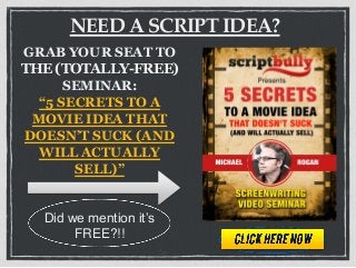 NEED A SCRIPT IDEA?
GRAB YOUR SEAT TO
THE (TOTALLY-FREE)
SEMINAR:
“5 SECRETS TO A
MOVIE IDEA THAT
DOESN’T SUCK (AND
WILL ACTUALLY
SELL)”
Did we mention it’s
FREE?!!
 