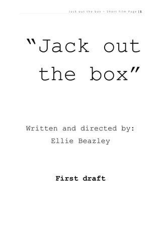 Jack out the box – Short film Page |1

“Jack out
the box”
Written and directed by:
Ellie Beazley

First draft

 