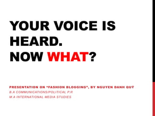 YOUR VOICE IS
HEARD.
NOW WHAT?
PRESENTATION ON “FASHION BLOGGING”, BY NGUYEN DANH QUÝ
B.A COMMUNICATIONS/POLITICAL P.R
M.A INTERNATIONAL MEDIA STUDIES
 