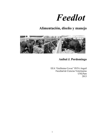 1
Feedlot
Alimentación, diseño y manejo
Aníbal J. Pordomingo
EEA “Guillermo Covas” INTA Anguil
Facultad de Ciencias Veterinarias
UNLPam
2013
 
