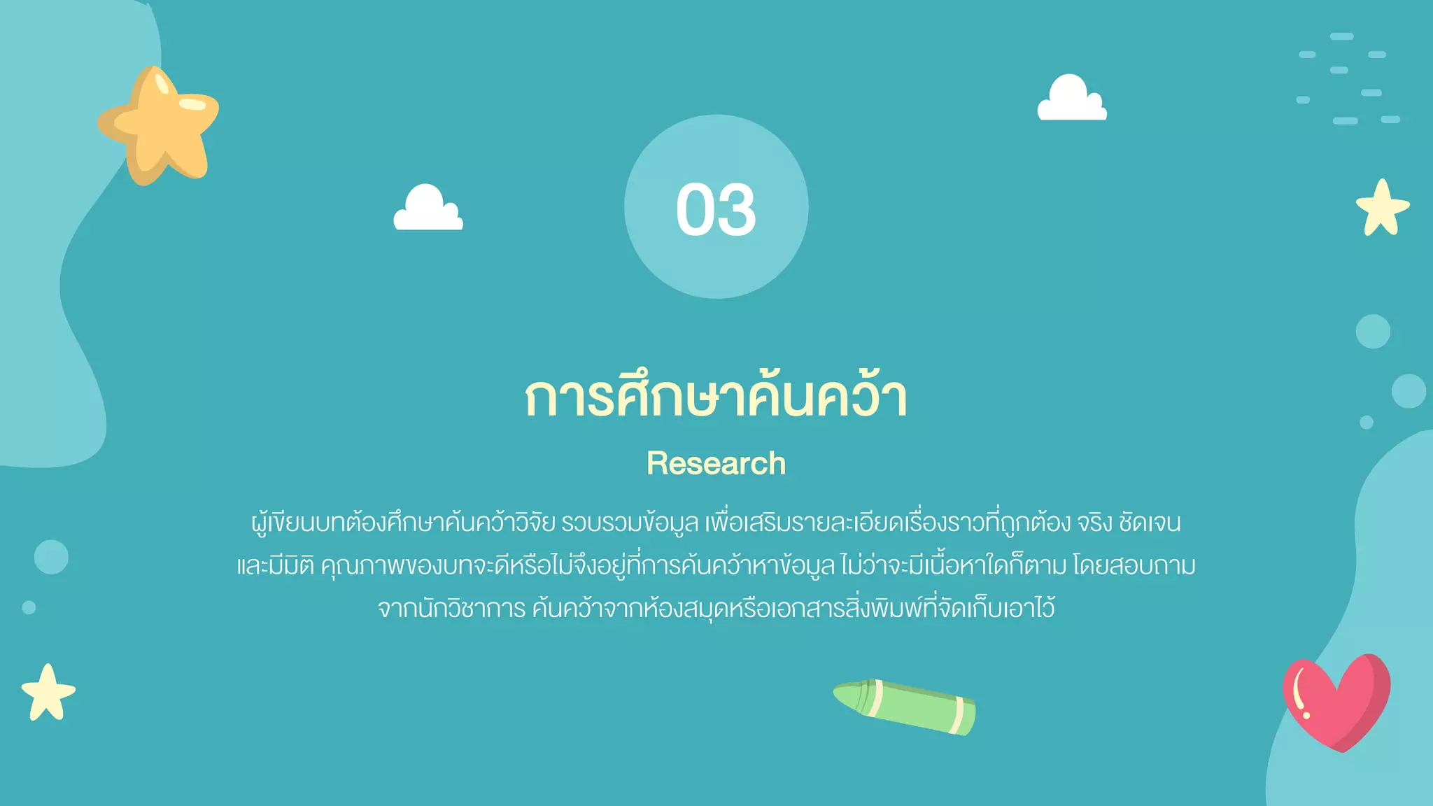 ผู้เขียนบทต้องศึกษาค้นคว้าวิจัยรวบรวมข้อมูลเพื่อเสริมรายละเอียดเรื่องราวที่ถูกต้องจริง ชัดเจน
และมีมิติ คุณภาพของบทจะดีหรือไม่จึงอยู่ที่การค้นคว้าหาข้อมูลไม่ว่าจะมีเนื้อหาใดก็ตาม โดยสอบถาม
จากนักวิชาการ ค้นคว้าจากห้องสมุดหรือเอกสารสิ่งพิมพ์ที่จัดเก็บเอาไว้
การศึกษาค้นคว้า
Research
03
 