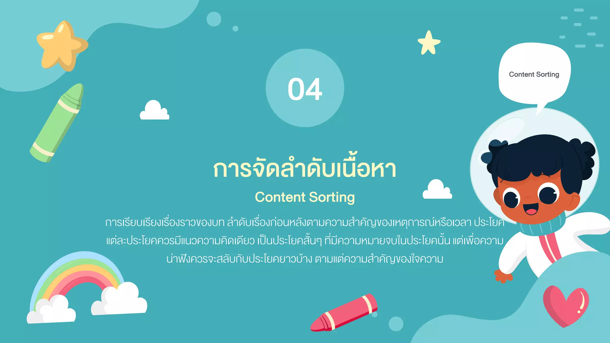 04
Content Sorting
การเรียบเรียงเรื่องราวของบท ลาดับเรื่องก่อนหลังตามความสาคัญของเหตุการณ์หรือเวลาประโยค
แต่ละประโยคควรมีแนวความคิดเดียวเป็นประโยคสั้นๆ ที่มีความหมายจบในประโยคนั้นแต่เพื่อความ
น่าฟังควรจะสลับกับประโยคยาวบ้าง ตามแต่ความสาคัญของใจความ
การจัดลาดับเนื้อหา
Content Sorting
 
