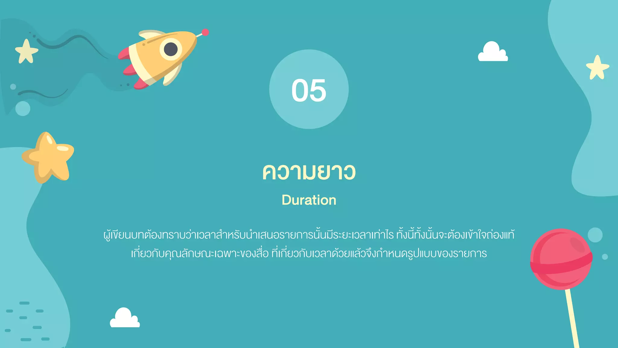 ผู้เขียนบทต้องทราบว่าเวลาสาหรับนาเสนอรายการนั้นมีระยะเวลาเท่าไร ทั้งนี้ทั้งนั้นจะต้องเข้าใจถ่องแท้
เกี่ยวกับคุณลักษณะเฉพาะของสื่อ ที่เกี่ยวกับเวลาด้วยแล้วจึงกาหนดรูปแบบของรายการ
ความยาว
Duration
05
 