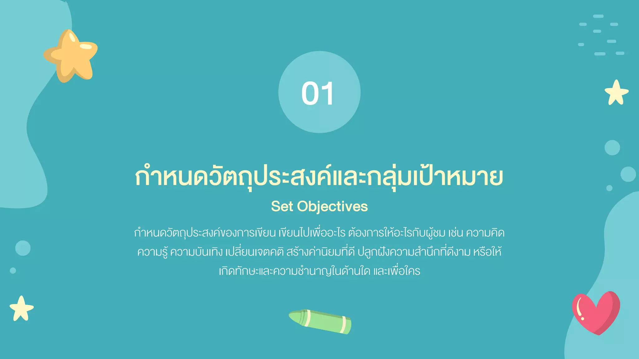 กาหนดวัตถุประสงค์ของการเขียน เขียนไปเพื่ออะไร ต้องการให้อะไรกับผู้ชม เช่น ความคิด
ความรู้ ความบันเทิงเปลี่ยนเจตคติ สร้างค่านิยมที่ดี ปลูกฝังความสานึกที่ดีงาม หรือให้
เกิดทักษะและความชานาญในด้านใด และเพื่อใคร
กาหนดวัตถุประสงค์และกลุ่มเป้าหมาย
Set Objectives
01
 