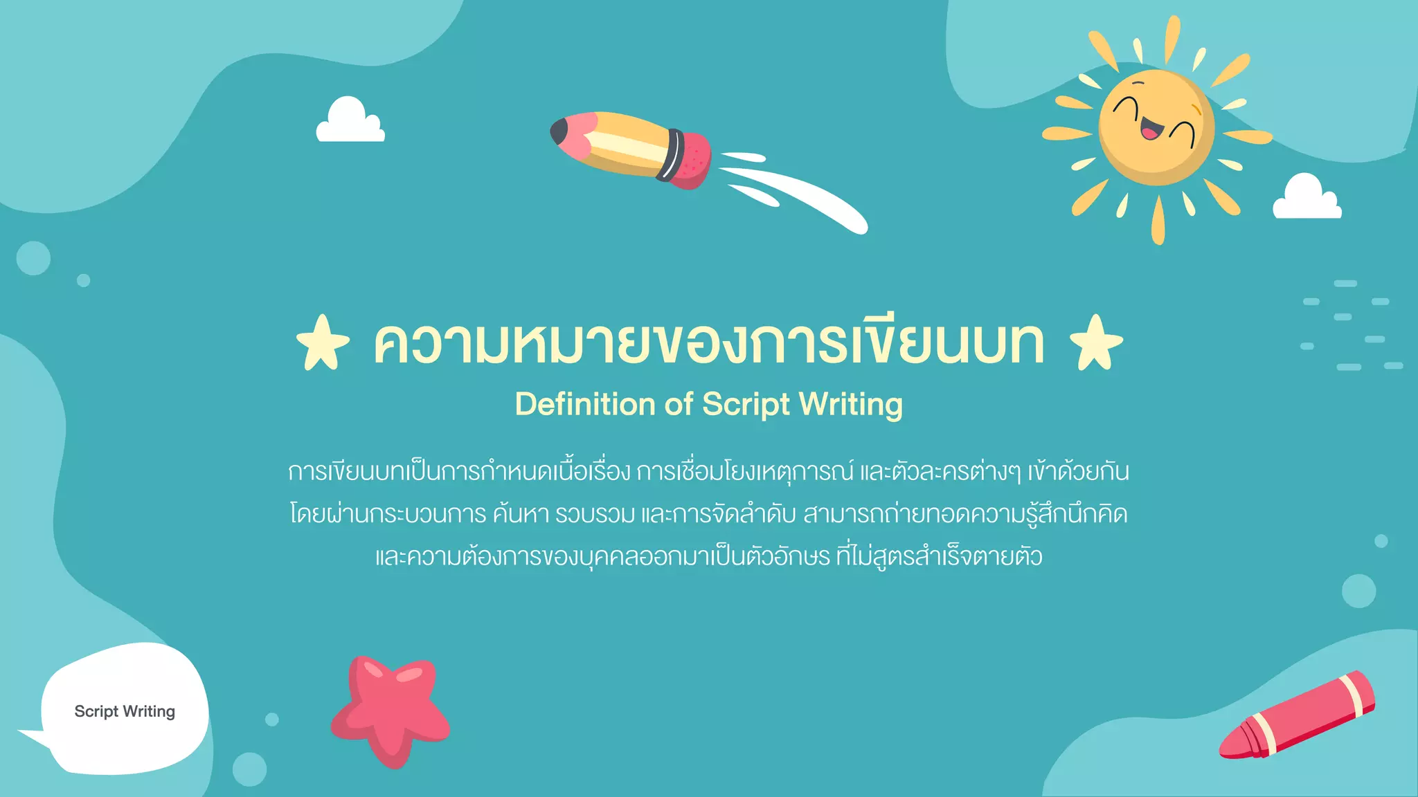 ความหมายของการเขียนบท
การเขียนบทเป็นการกาหนดเนื้อเรื่อง การเชื่อมโยงเหตุการณ์ และตัวละครต่างๆ เข้าด้วยกัน
โดยผ่านกระบวนการ ค้นหา รวบรวมและการจัดลาดับ สามารถถ่ายทอดความรู้สึกนึกคิด
และความต้องการของบุคคลออกมาเป็นตัวอักษร ที่ไม่สูตรสาเร็จตายตัว
Script Writing
Definition of Script Writing
 