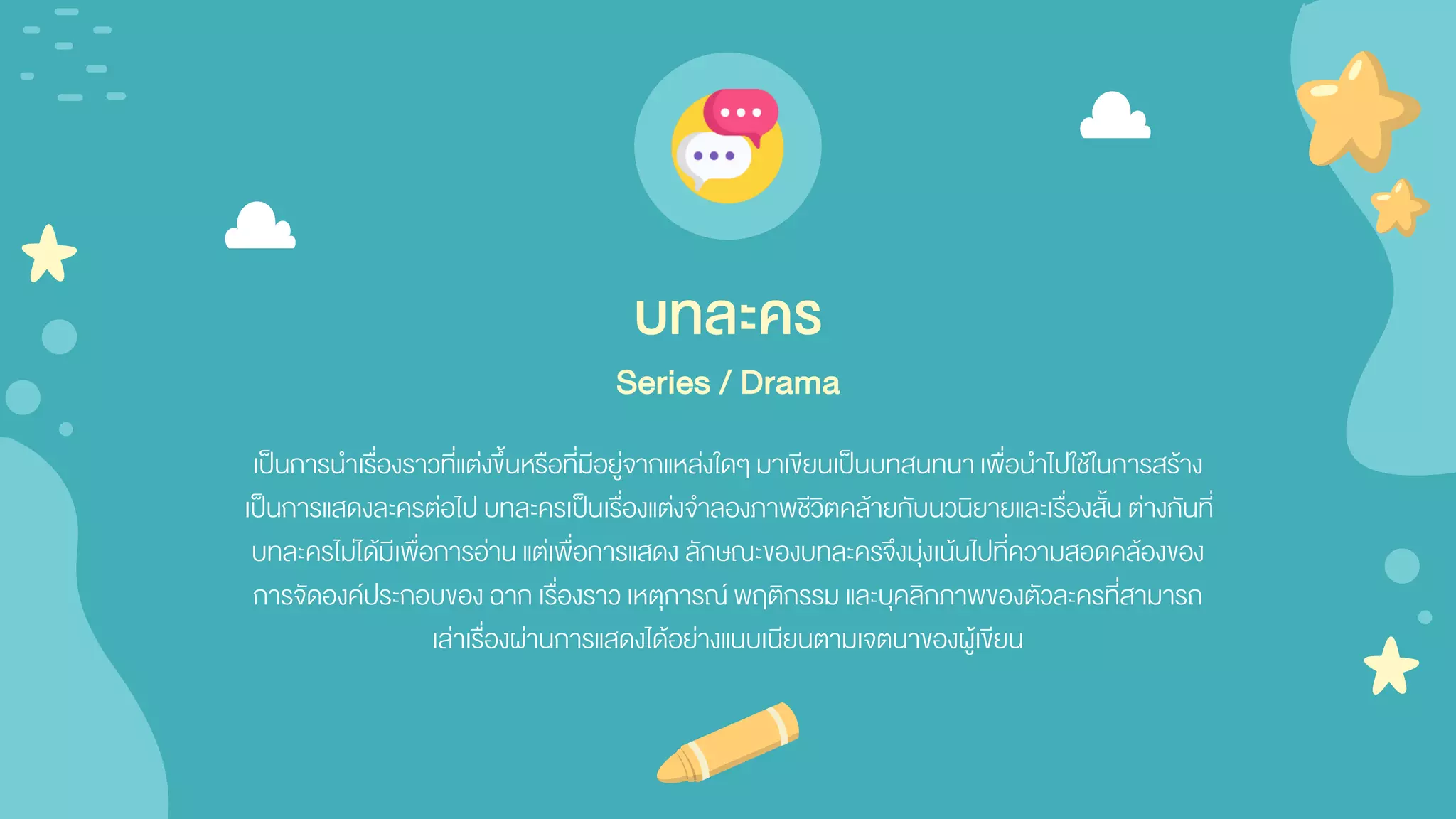 เป็นการนาเรื่องราวที่แต่งขึ้นหรือที่มีอยู่จากแหล่งใดๆ มาเขียนเป็นบทสนทนาเพื่อนาไปใช้ในการสร้าง
เป็นการแสดงละครต่อไป บทละครเป็นเรื่องแต่งจาลองภาพชีวิตคล้ายกับนวนิยายและเรื่องสั้น ต่างกันที่
บทละครไม่ได้มีเพื่อการอ่าน แต่เพื่อการแสดง ลักษณะของบทละครจึงมุ่งเน้นไปที่ความสอดคล้องของ
การจัดองค์ประกอบของ ฉาก เรื่องราว เหตุการณ์ พฤติกรรม และบุคลิกภาพของตัวละครที่สามารถ
เล่าเรื่องผ่านการแสดงได้อย่างแนบเนียนตามเจตนาของผู้เขียน
บทละคร
Series / Drama
 