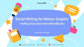 Script Writing for Motion Graphic
ดร.กฤษณพงศ์ เลิศบำรุงชัย
กำรเขียนบทประกอบภำพกรำฟิกเคลื่อนไหว
Facebook.com/TouchPoint.in.th TouchPoint.in.th YouTube.com/c/TouchPointTH
 