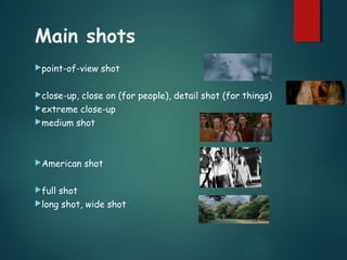 Main shots
point-of-view shot
close-up, close on (for people), detail shot (for things)
extreme close-up
medium shot
American shot
full shot
long shot, wide shot
 