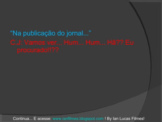 “ Na publicação do jornal...” C.J: Vamos ver... Hum... Hum... Hã?? Eu procurado!!?? Continua... E acesse:  www.ianfilmes.blogspot.com  ! By Ian Lucas Filmes! 